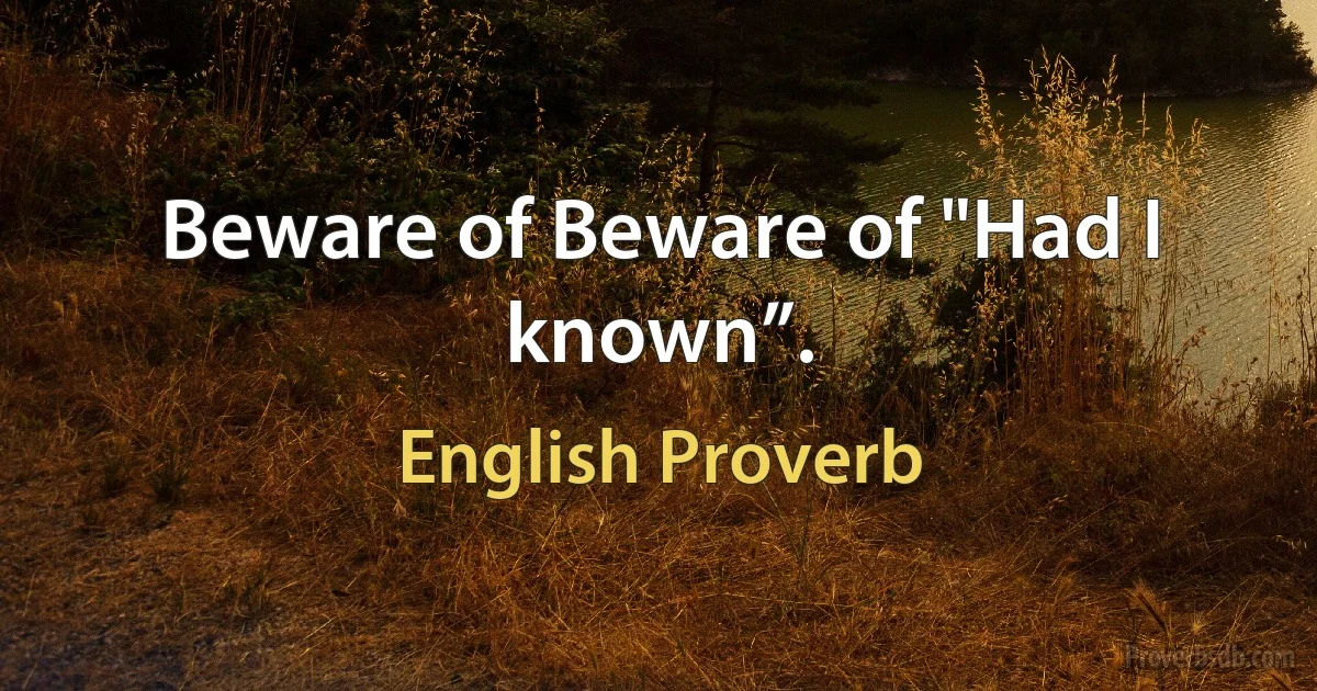 Beware of Beware of "Had I known”. (English Proverb)