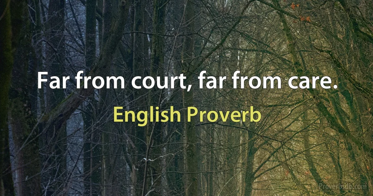 Far from court, far from care. (English Proverb)