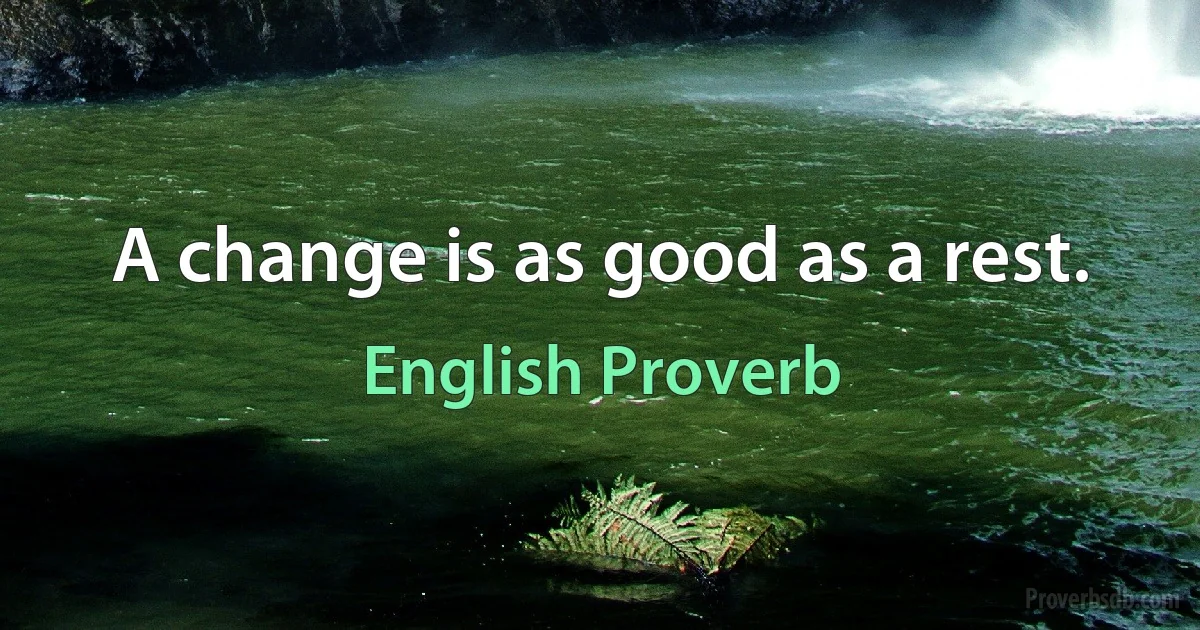 A change is as good as a rest. (English Proverb)