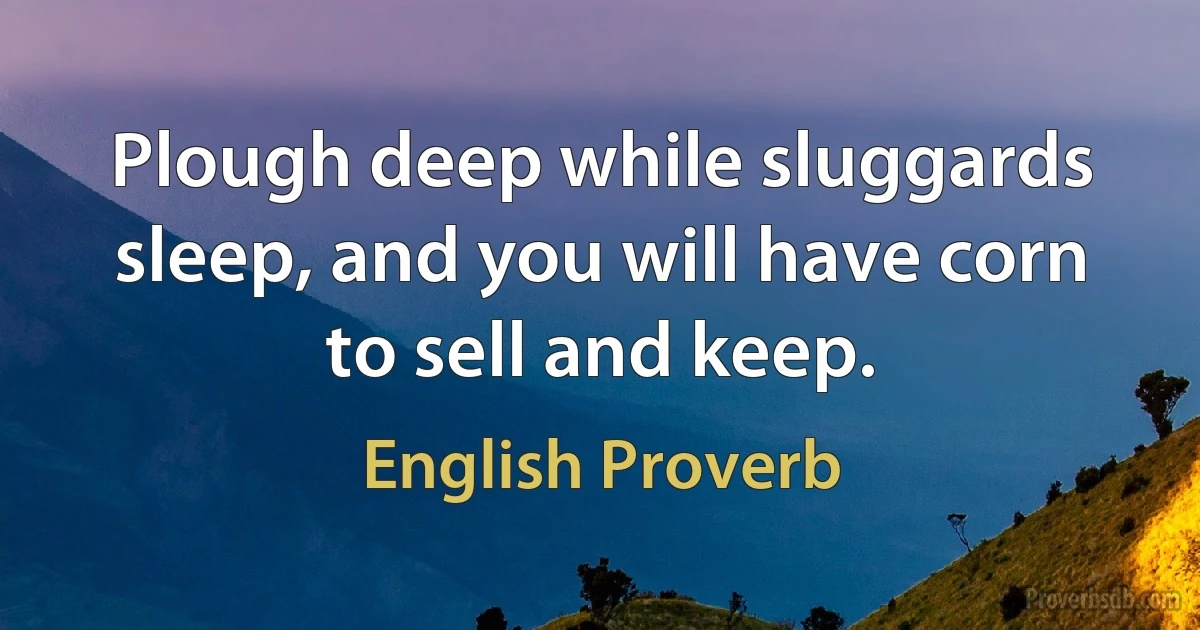 Plough deep while sluggards sleep, and you will have corn to sell and keep. (English Proverb)