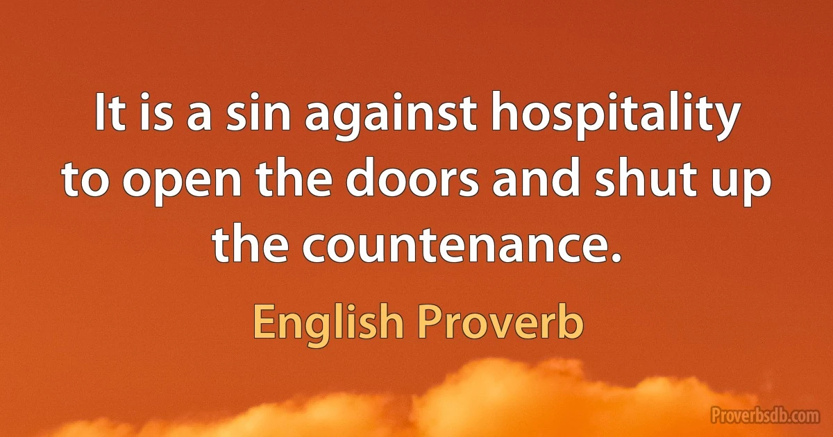 It is a sin against hospitality to open the doors and shut up the countenance. (English Proverb)