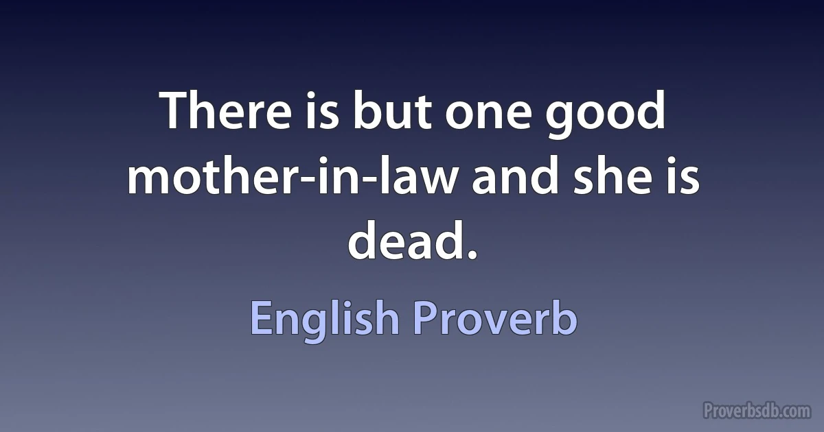 There is but one good mother-in-law and she is dead. (English Proverb)