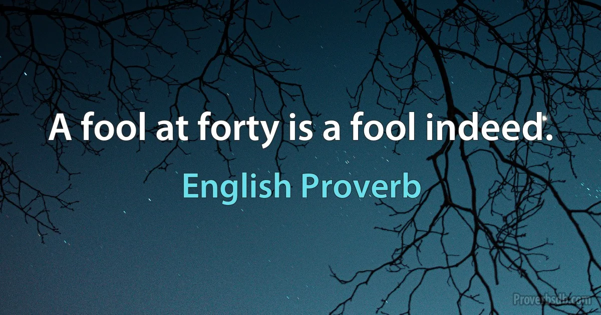 A fool at forty is a fool indeed. (English Proverb)