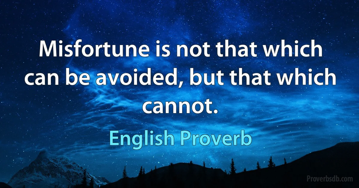 Misfortune is not that which can be avoided, but that which cannot. (English Proverb)