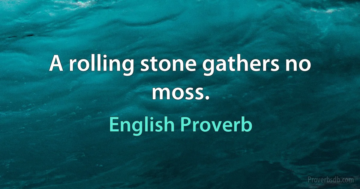 A rolling stone gathers no moss. (English Proverb)