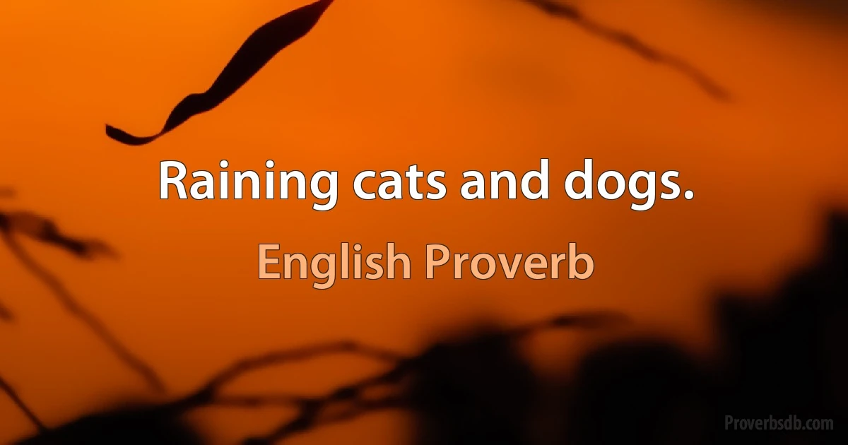 Raining cats and dogs. (English Proverb)