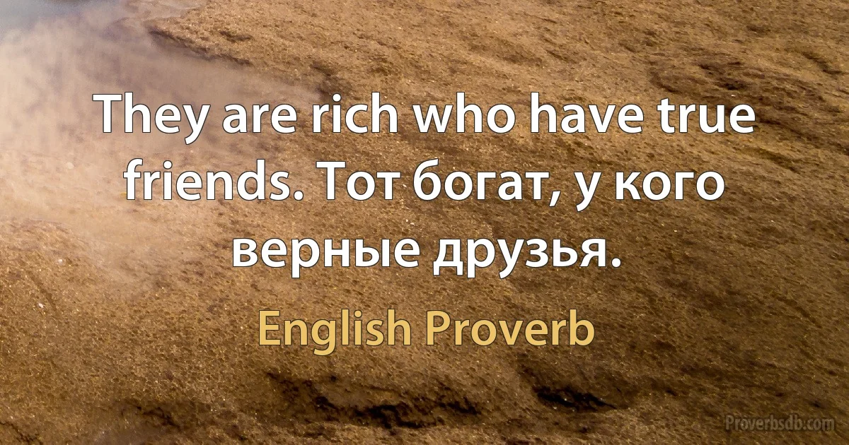 They are rich who have true friends. Тот богат, у кого верные друзья. (English Proverb)