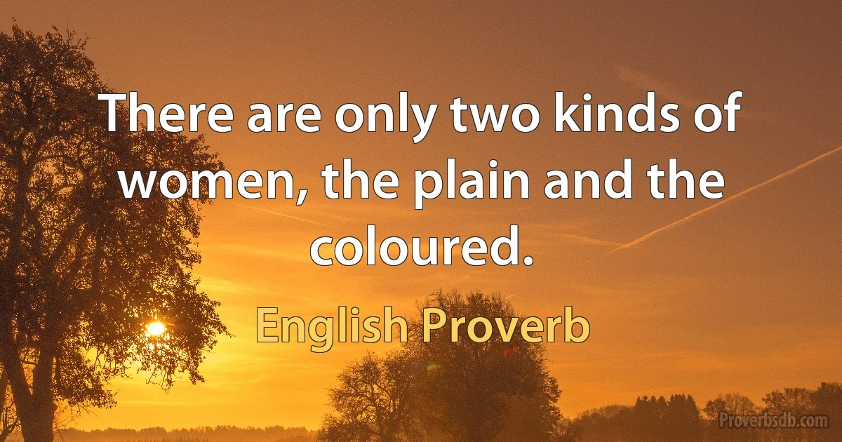 There are only two kinds of women, the plain and the coloured. (English Proverb)