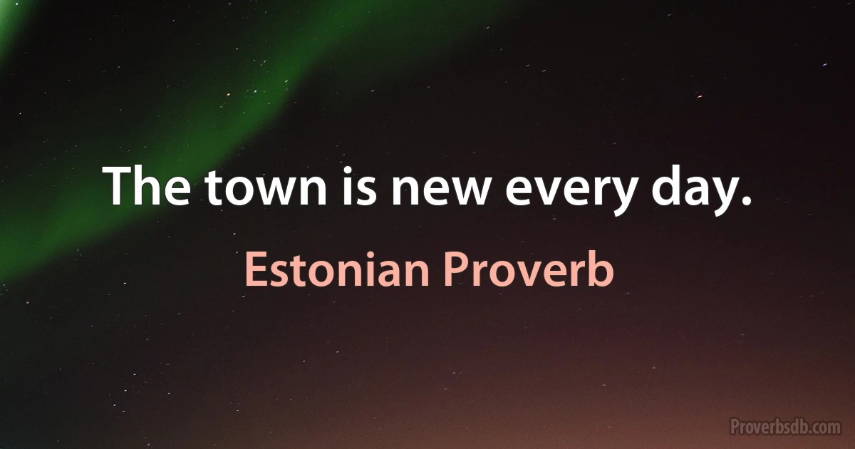 The town is new every day. (Estonian Proverb)