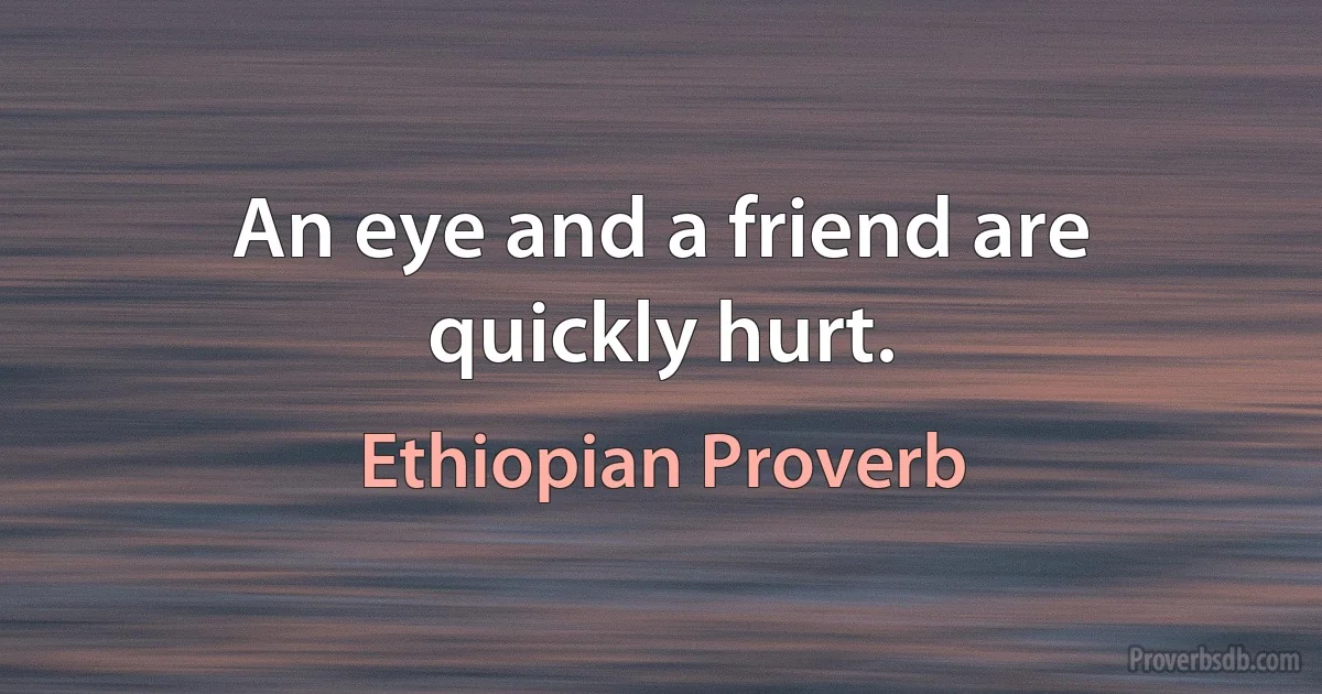 An eye and a friend are quickly hurt. (Ethiopian Proverb)