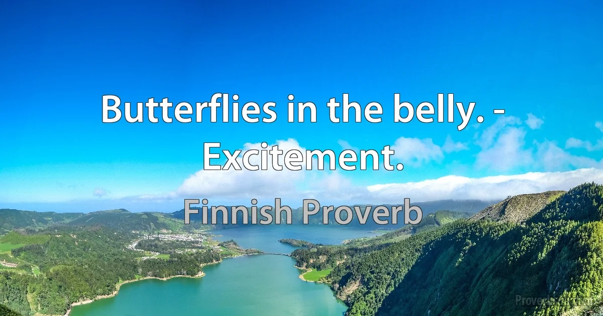 Butterflies in the belly. - Excitement. (Finnish Proverb)