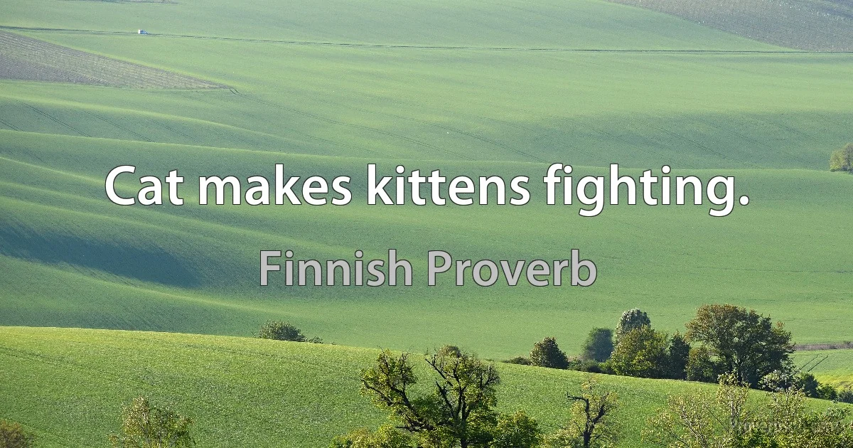 Cat makes kittens fighting. (Finnish Proverb)