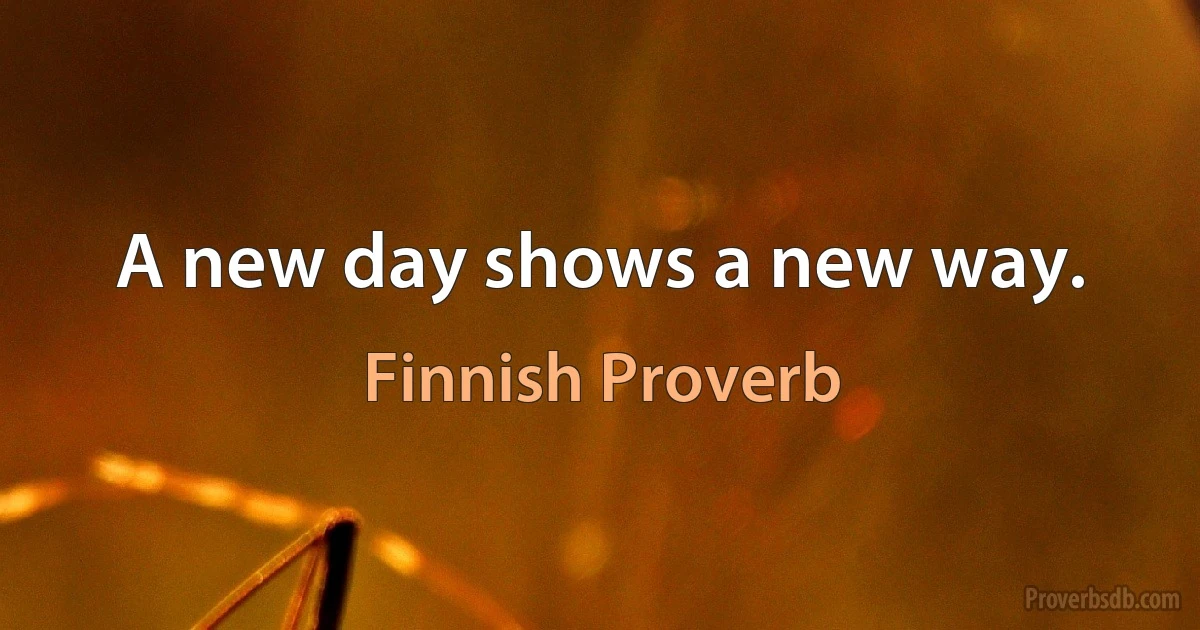 A new day shows a new way. (Finnish Proverb)