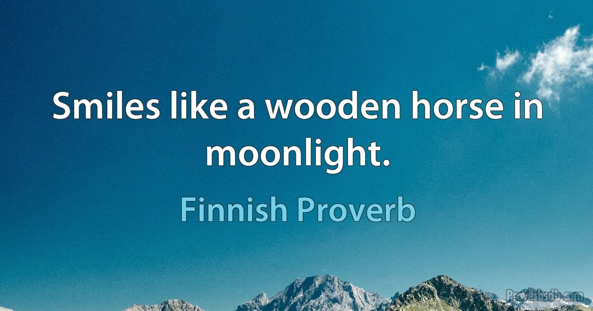 Smiles like a wooden horse in moonlight. (Finnish Proverb)