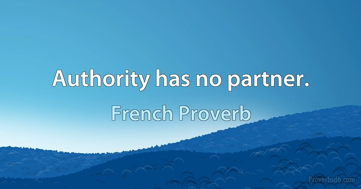 Authority has no partner. (French Proverb)