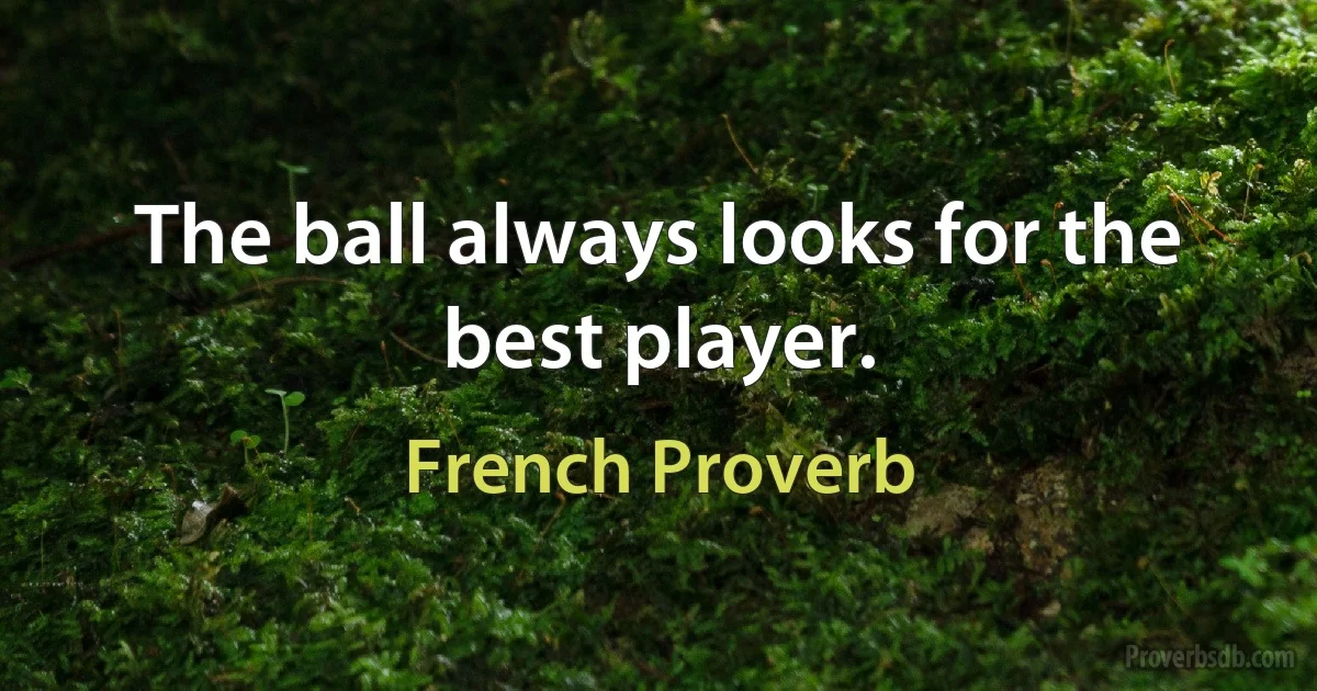 The ball always looks for the best player. (French Proverb)