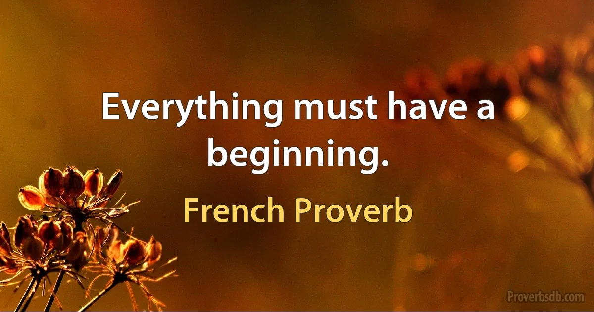 Everything must have a beginning. (French Proverb)