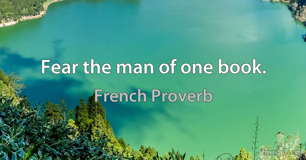 Fear the man of one book. (French Proverb)