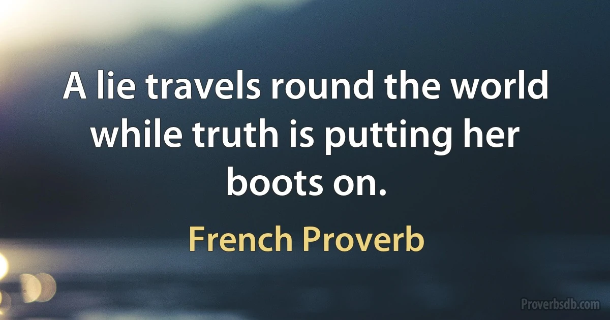 A lie travels round the world while truth is putting her boots on. (French Proverb)