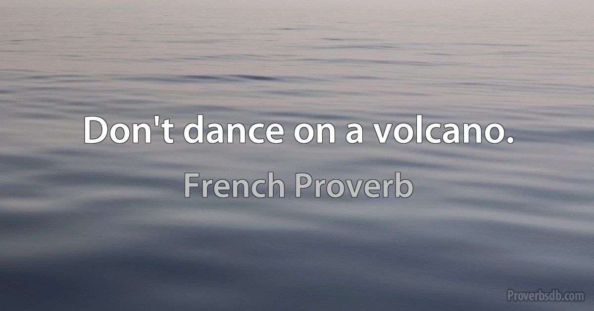 Don't dance on a volcano. (French Proverb)