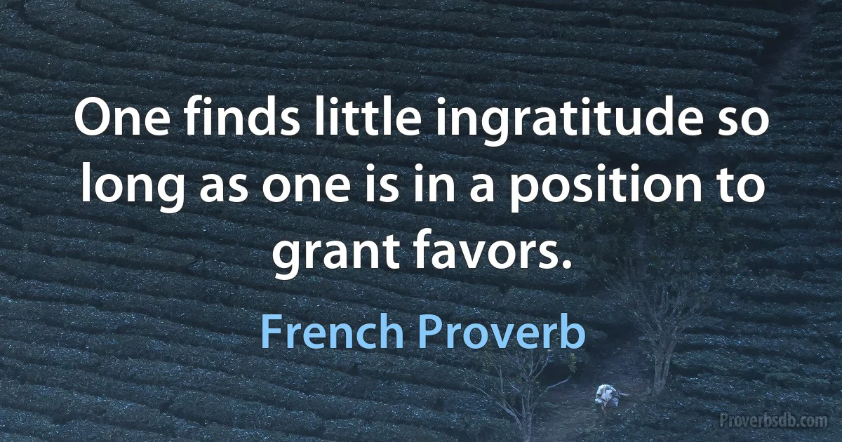 One finds little ingratitude so long as one is in a position to grant favors. (French Proverb)