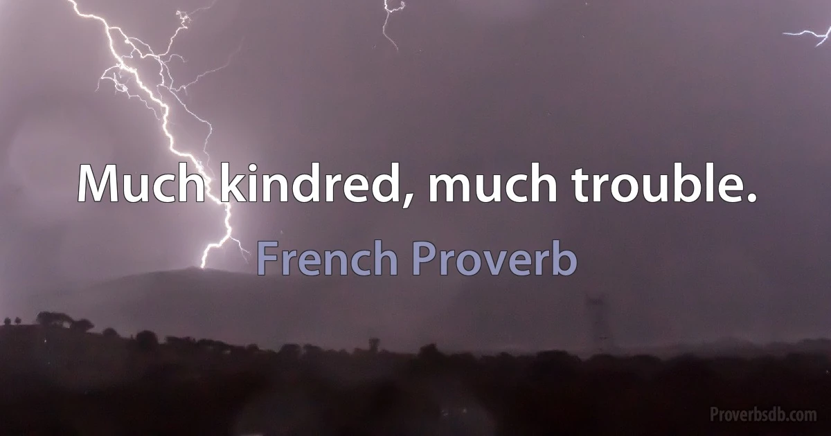 Much kindred, much trouble. (French Proverb)