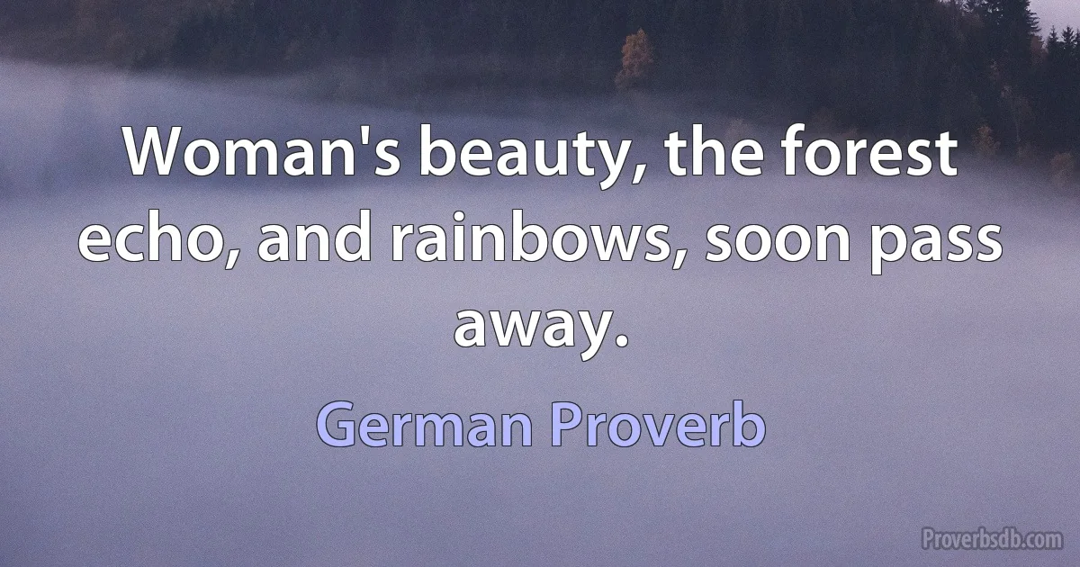 Woman's beauty, the forest echo, and rainbows, soon pass away. (German Proverb)