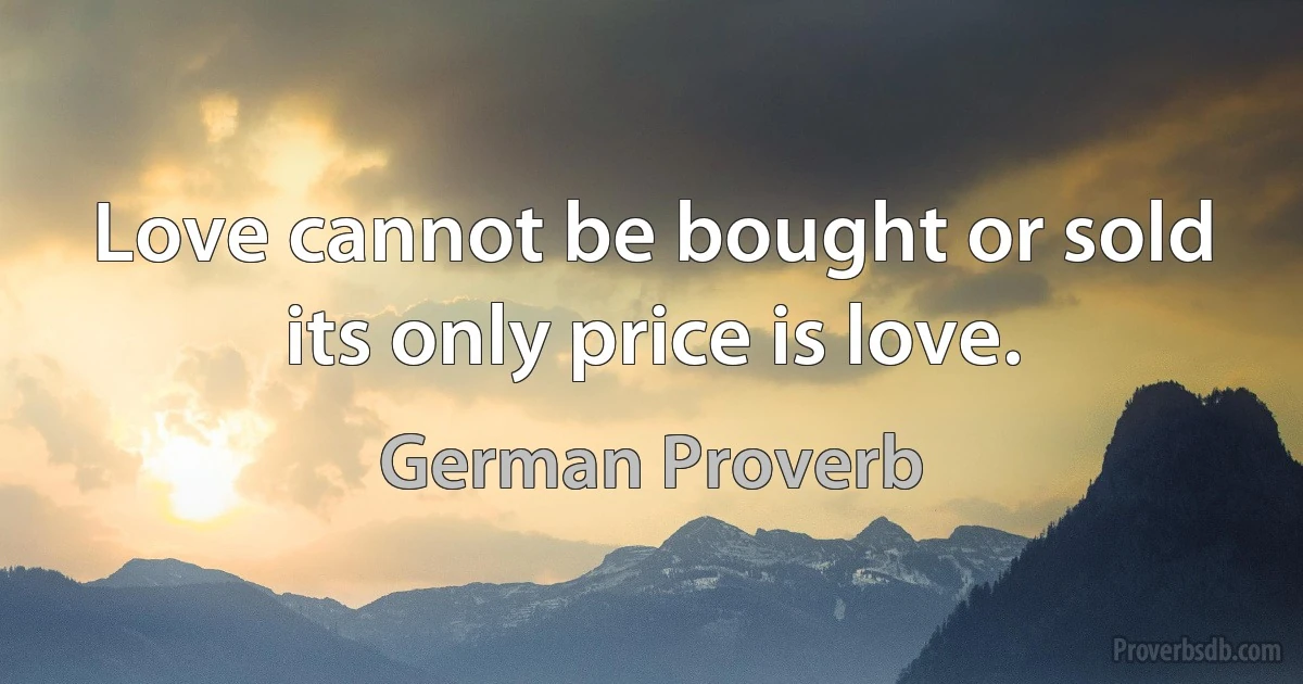 Love cannot be bought or sold its only price is love. (German Proverb)