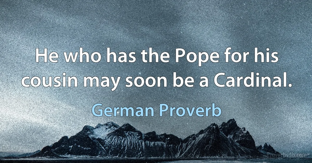 He who has the Pope for his cousin may soon be a Cardinal. (German Proverb)