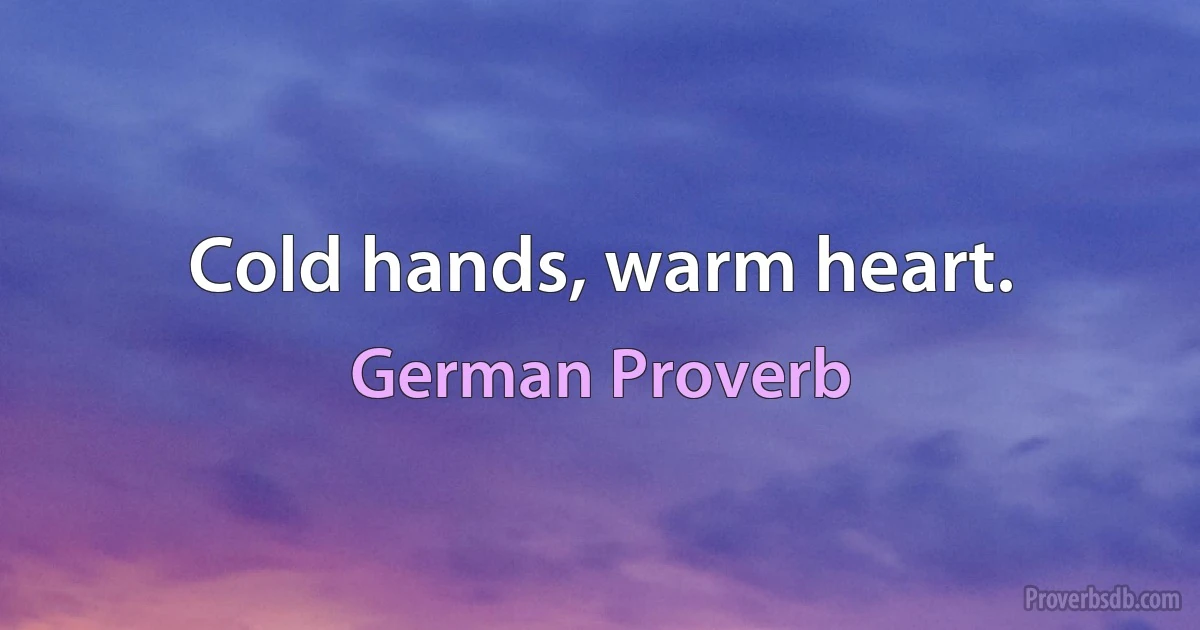 Cold hands, warm heart. (German Proverb)