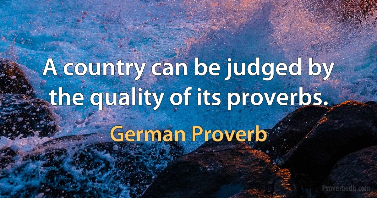 A country can be judged by the quality of its proverbs. (German Proverb)