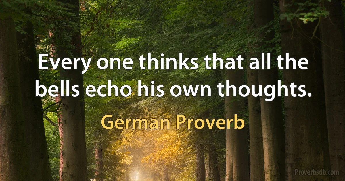 Every one thinks that all the bells echo his own thoughts. (German Proverb)