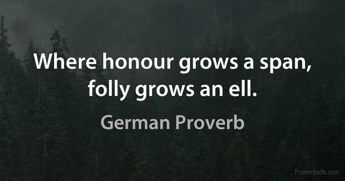 Where honour grows a span, folly grows an ell. (German Proverb)