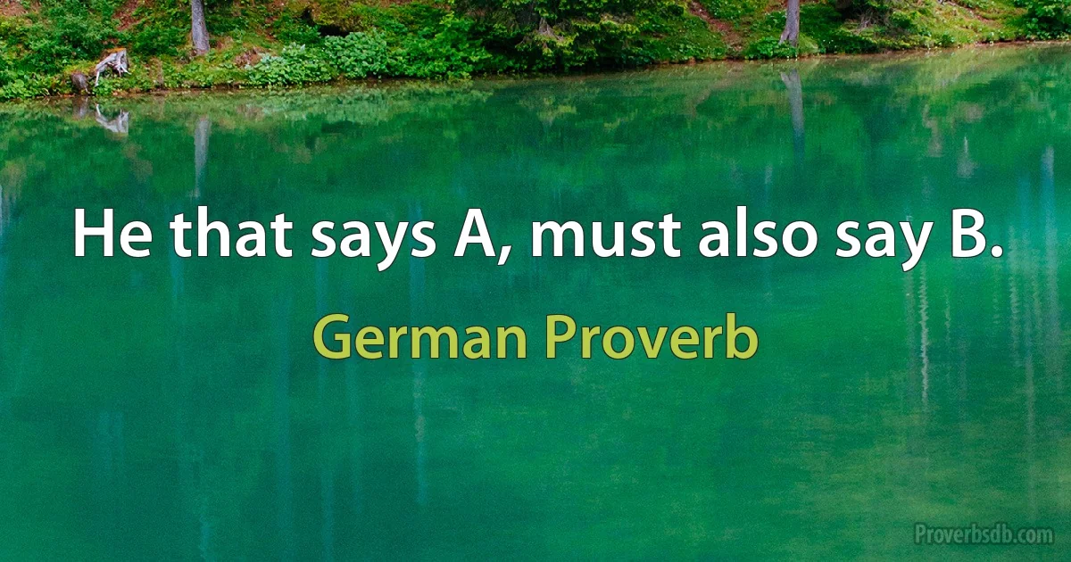 He that says A, must also say B. (German Proverb)