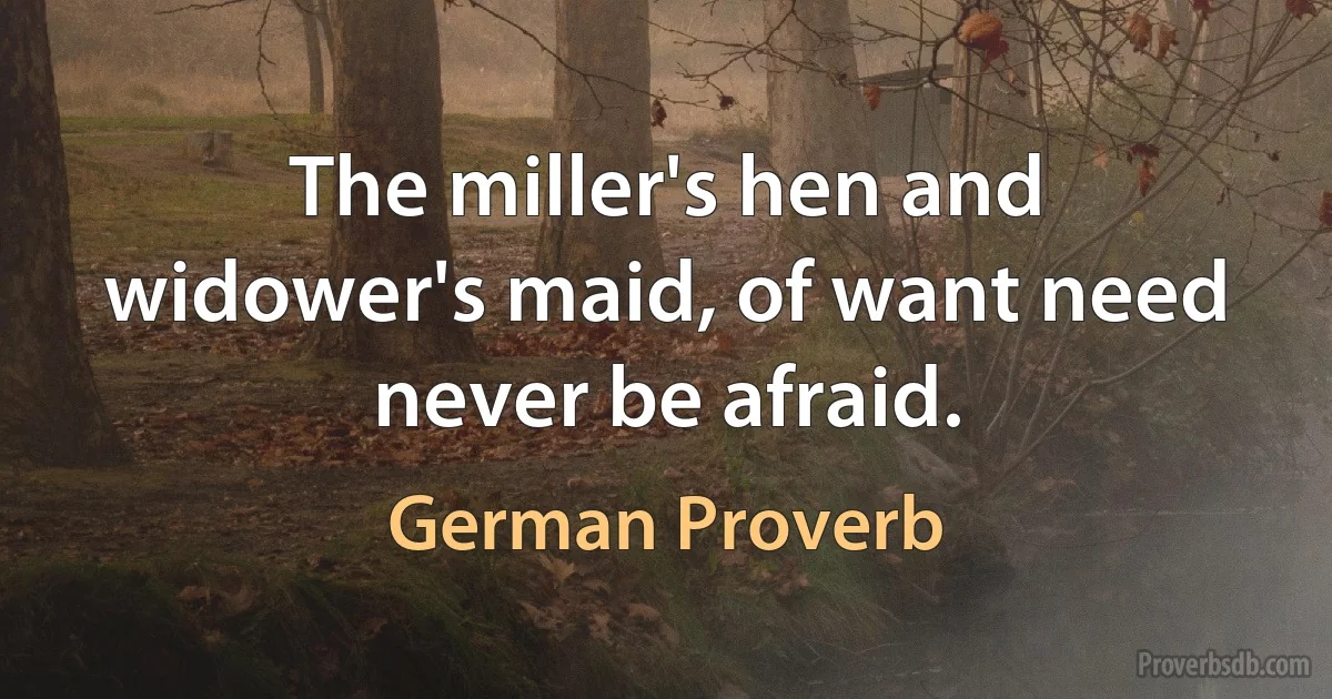 The miller's hen and widower's maid, of want need never be afraid. (German Proverb)