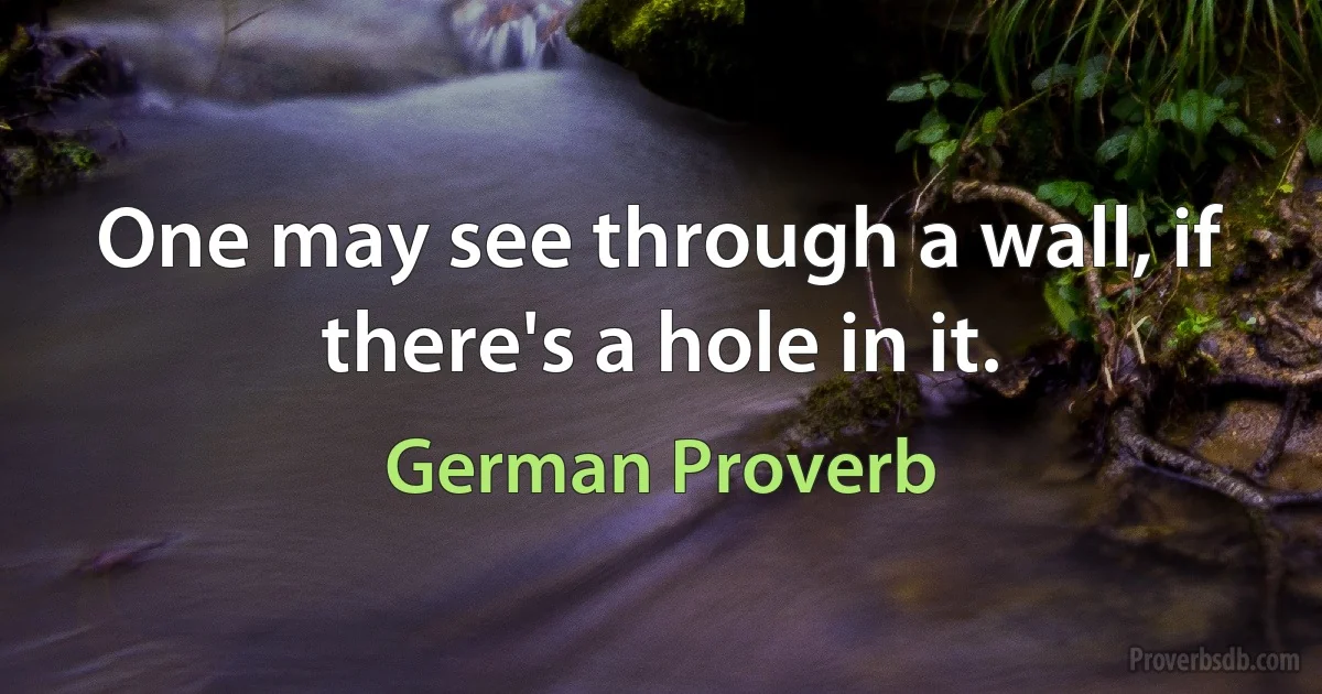 One may see through a wall, if there's a hole in it. (German Proverb)