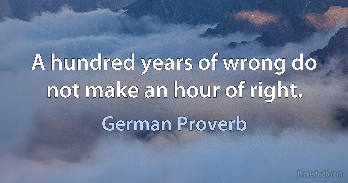 A hundred years of wrong do not make an hour of right. (German Proverb)