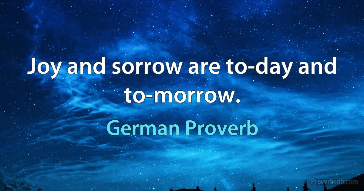 Joy and sorrow are to-day and to-morrow. (German Proverb)