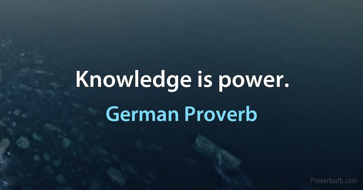 Knowledge is power. (German Proverb)