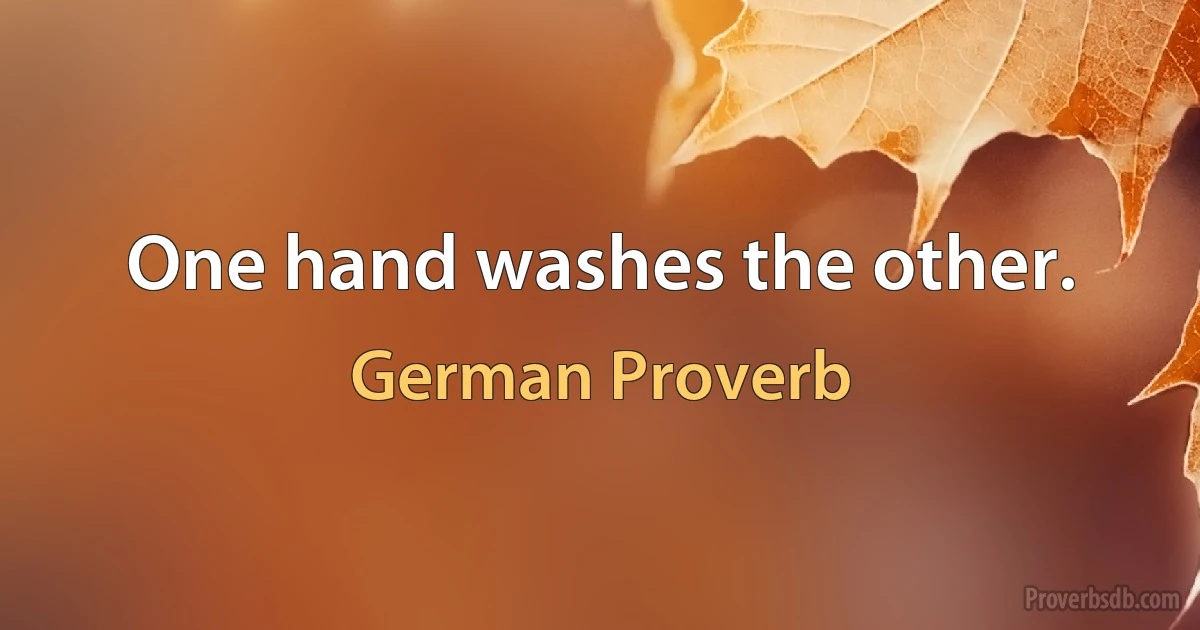 One hand washes the other. (German Proverb)