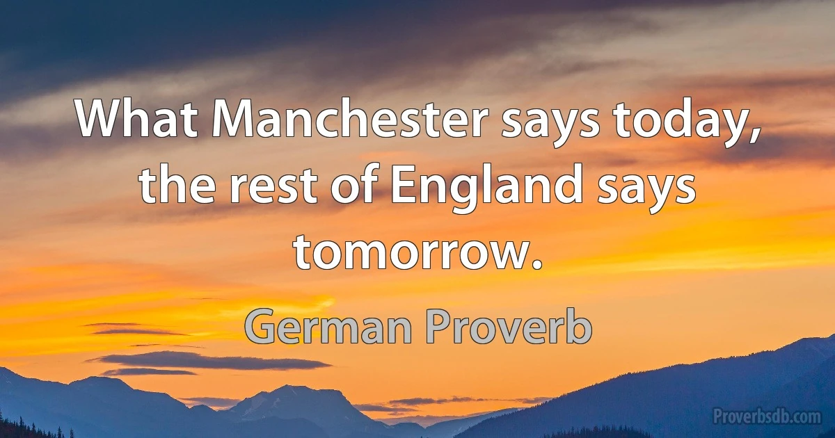 What Manchester says today, the rest of England says tomorrow. (German Proverb)