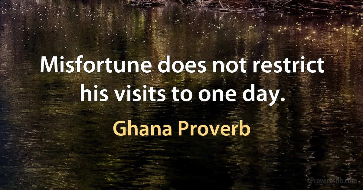 Misfortune does not restrict his visits to one day. (Ghana Proverb)