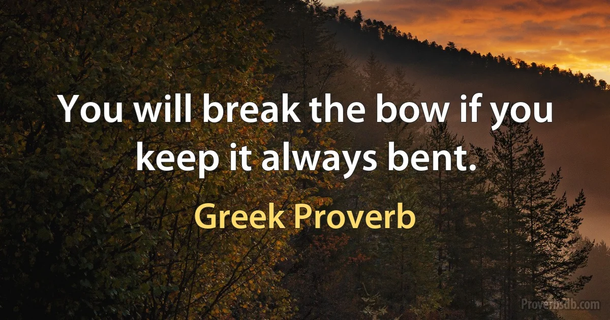 You will break the bow if you keep it always bent. (Greek Proverb)