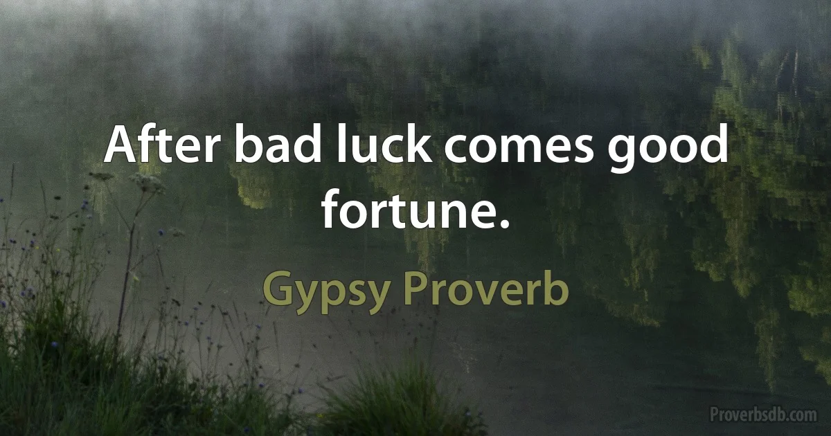 After bad luck comes good fortune. (Gypsy Proverb)