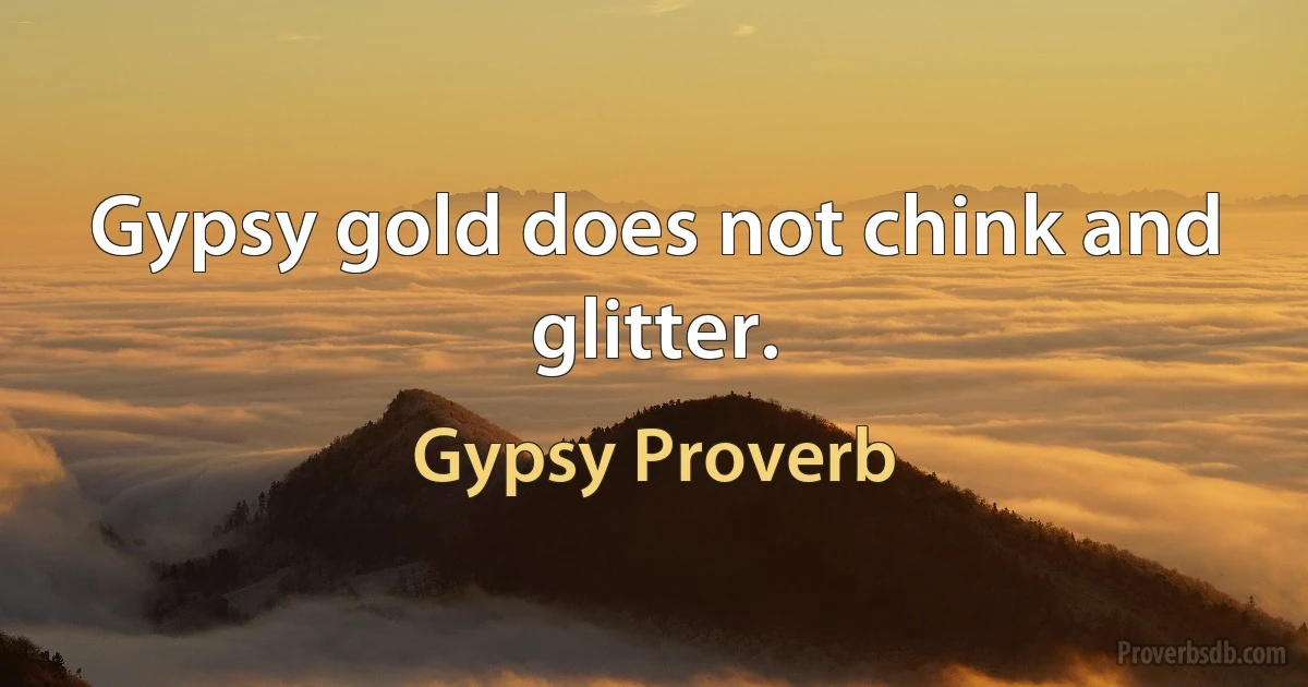 Gypsy gold does not chink and glitter. (Gypsy Proverb)