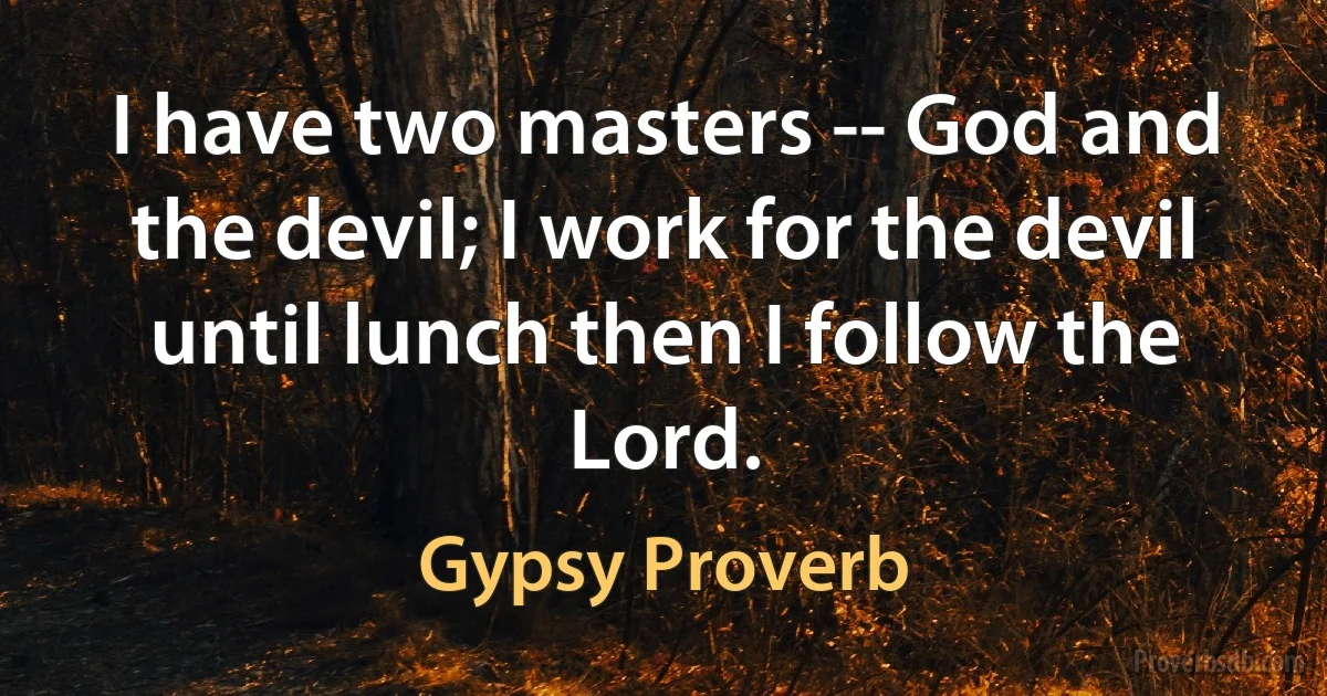 I have two masters -- God and the devil; I work for the devil until lunch then I follow the Lord. (Gypsy Proverb)