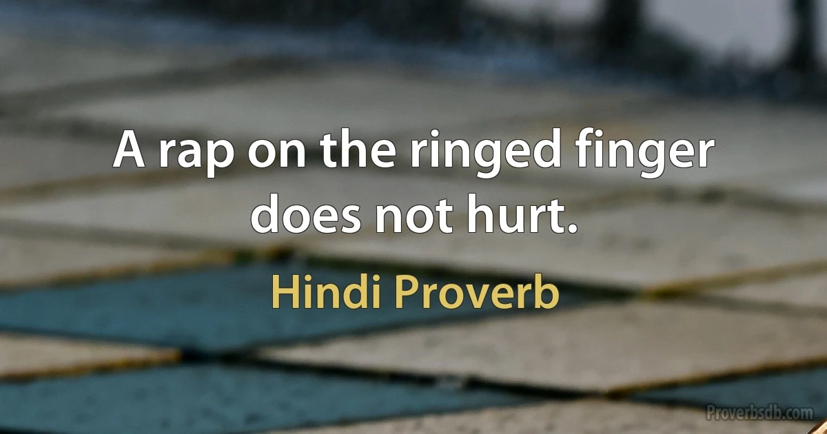 A rap on the ringed finger does not hurt. (Hindi Proverb)