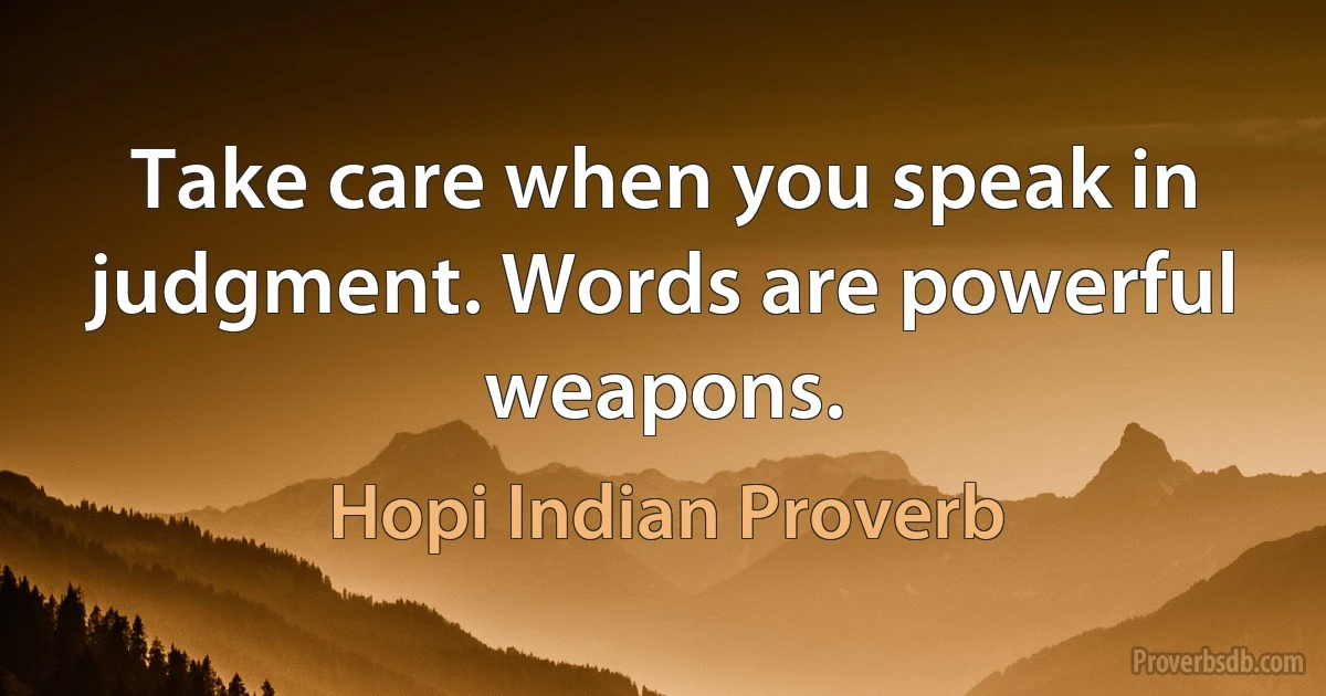 Take care when you speak in judgment. Words are powerful weapons. (Hopi Indian Proverb)