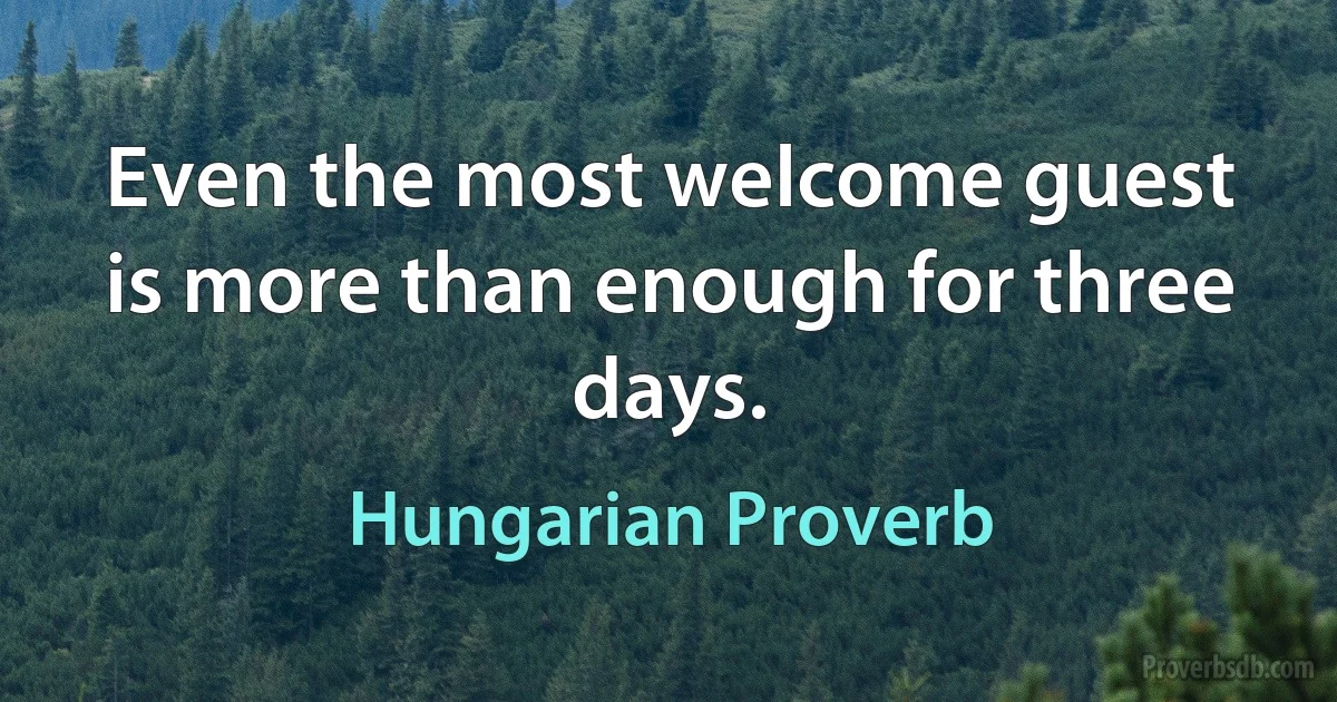 Even the most welcome guest is more than enough for three days. (Hungarian Proverb)