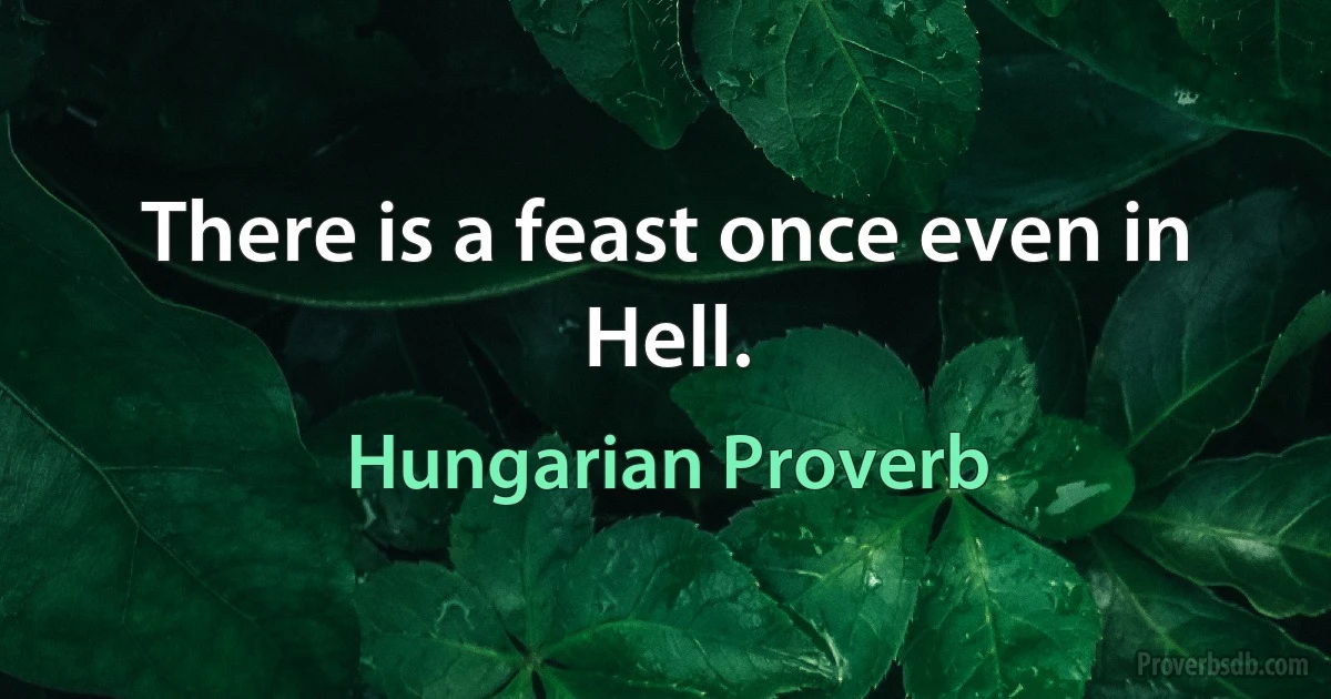 There is a feast once even in Hell. (Hungarian Proverb)